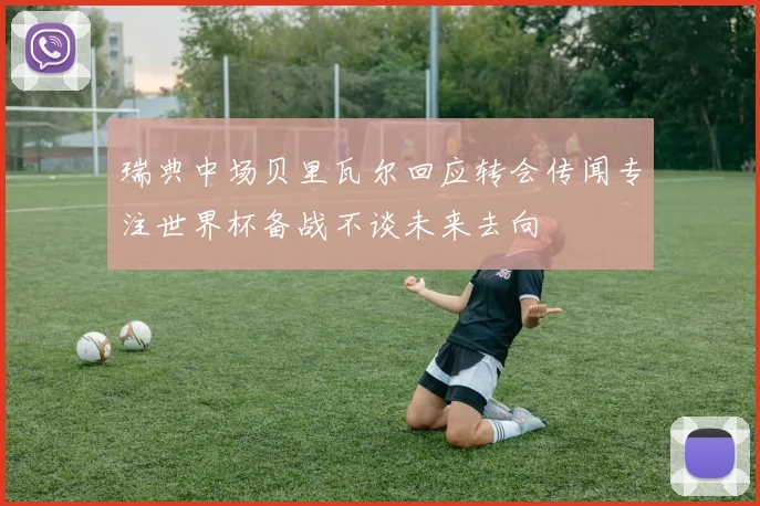 瑞典中场贝里瓦尔回应转会传闻专注世界杯备战不谈未来去向