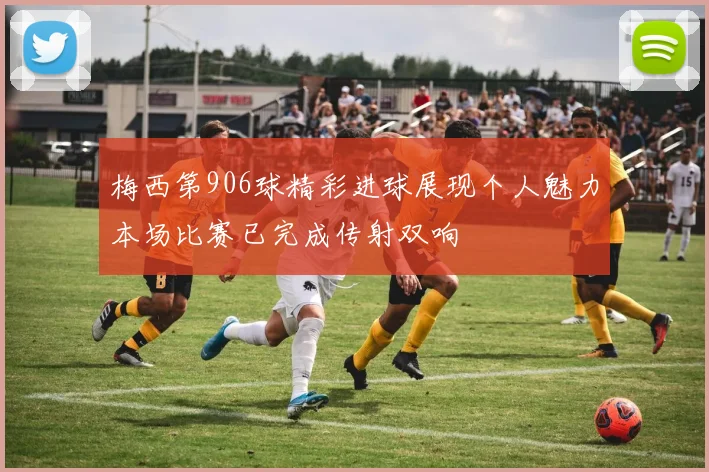 梅西第906球精彩进球展现个人魅力本场比赛已完成传射双响