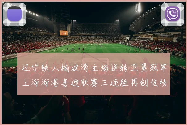 辽宁铁人楠波湾主场逆转卫冕冠军上海海港喜迎联赛三连胜再创佳绩