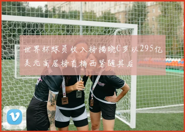 世界杯球员收入榜揭晓C罗以295亿美元高居榜首梅西紧随其后
