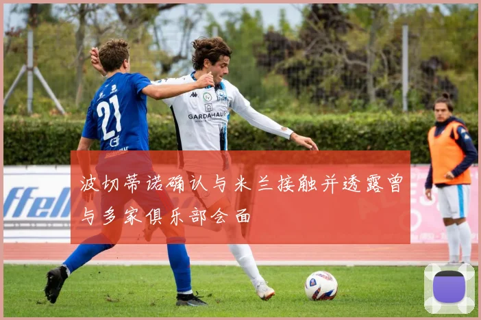 波切蒂诺确认与米兰接触并透露曾与多家俱乐部会面