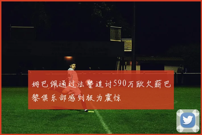 姆巴佩通过法警追讨590万欧欠薪巴黎俱乐部感到极为震惊