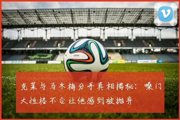 克莱与马冬梅分手真相揭秘：嗓门大性格不合让他感到被抛弃