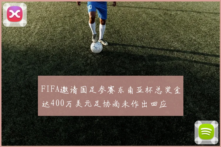 FIFA邀请国足参赛东南亚杯总奖金达400万美元足协尚未作出回应