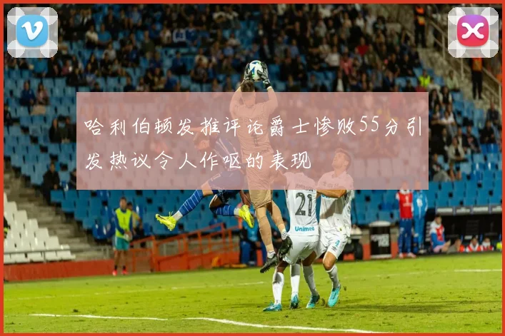 哈利伯顿发推评论爵士惨败55分引发热议令人作呕的表现