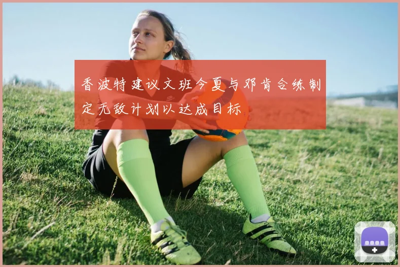 香波特建议文班今夏与邓肯合练制定无敌计划以达成目标
