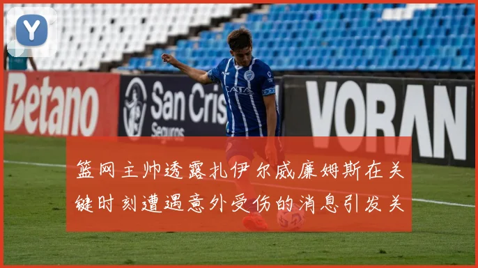 篮网主帅透露扎伊尔威廉姆斯在关键时刻遭遇意外受伤的消息引发关注