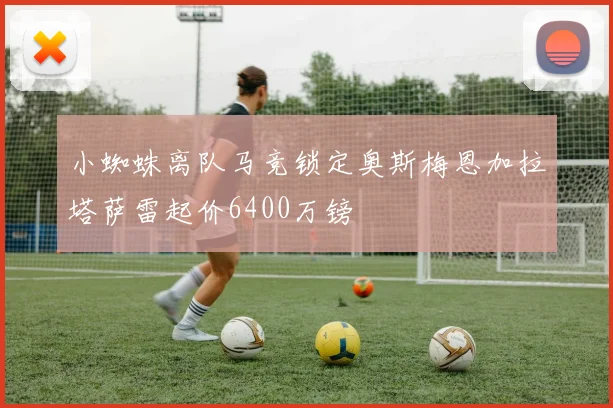 小蜘蛛离队马竞锁定奥斯梅恩加拉塔萨雷起价6400万镑