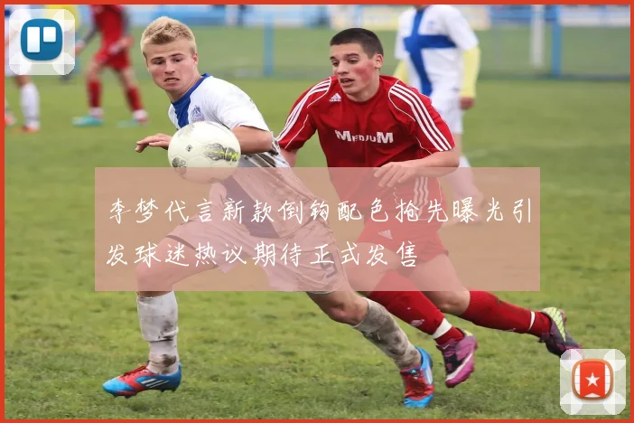 李梦代言新款倒钩配色抢先曝光引发球迷热议期待正式发售