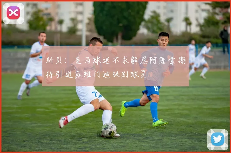 科贝：皇马球迷不求解雇阿隆索期待引进苏维门迪级别球员